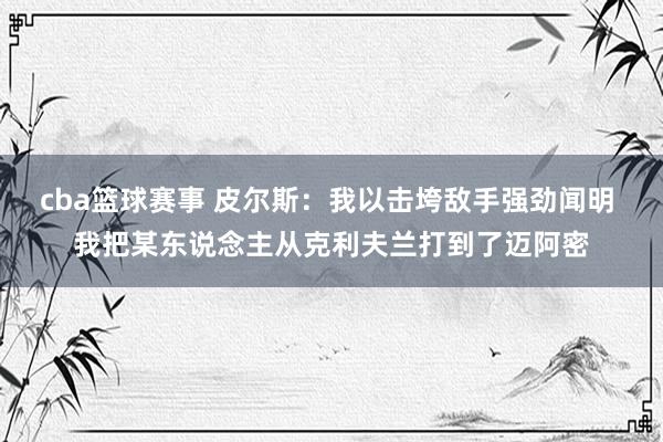 cba篮球赛事 皮尔斯：我以击垮敌手强劲闻明 我把某东说念主从克利夫兰打到了迈阿密