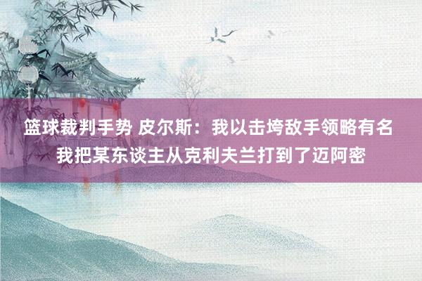 篮球裁判手势 皮尔斯：我以击垮敌手领略有名 我把某东谈主从克利夫兰打到了迈阿密