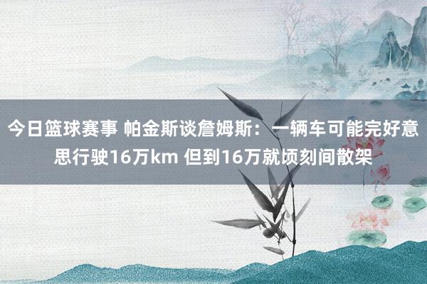 今日篮球赛事 帕金斯谈詹姆斯：一辆车可能完好意思行驶16万km 但到16万就顷刻间散架