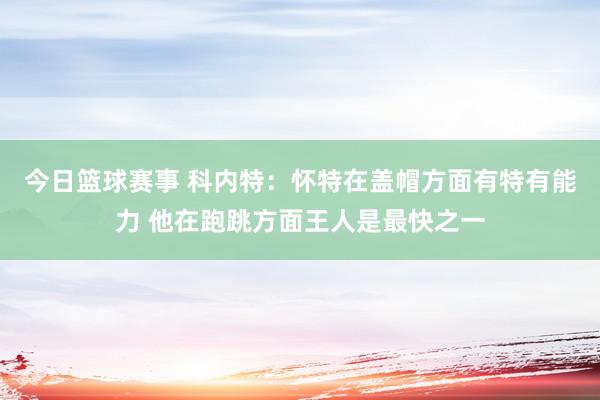 今日篮球赛事 科内特：怀特在盖帽方面有特有能力 他在跑跳方面王人是最快之一