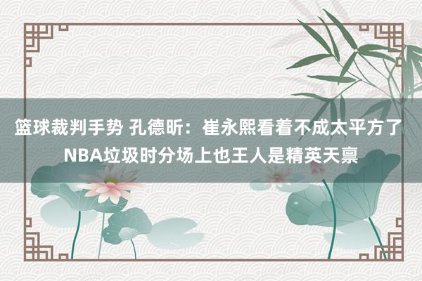 篮球裁判手势 孔德昕：崔永熙看着不成太平方了 NBA垃圾时分场上也王人是精英天禀