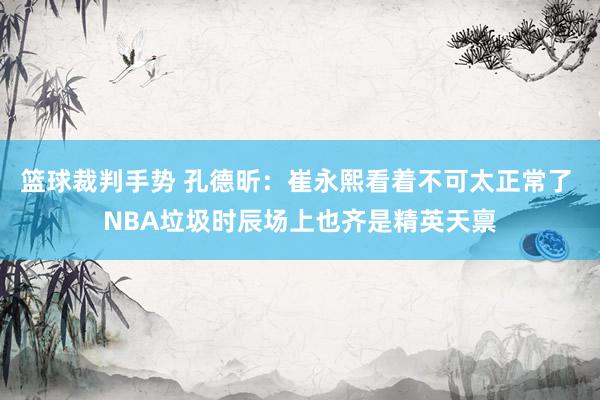 篮球裁判手势 孔德昕：崔永熙看着不可太正常了 NBA垃圾时辰场上也齐是精英天禀