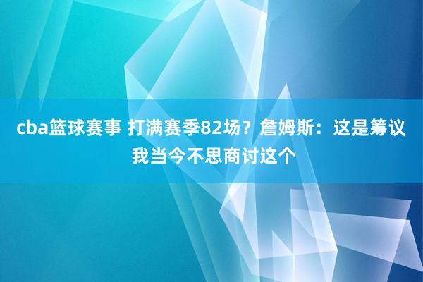 cba篮球赛事 打满赛季82场？詹姆斯：这是筹议 我当今不思商讨这个