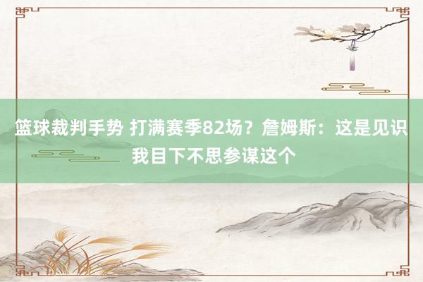 篮球裁判手势 打满赛季82场？詹姆斯：这是见识 我目下不思参谋这个