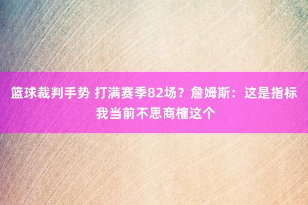 篮球裁判手势 打满赛季82场？詹姆斯：这是指标 我当前不思商榷这个