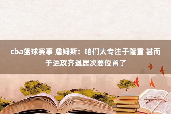 cba篮球赛事 詹姆斯：咱们太专注于隆重 甚而于进攻齐退居次要位置了