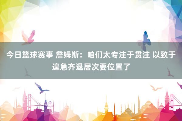 今日篮球赛事 詹姆斯：咱们太专注于贯注 以致于遑急齐退居次要位置了