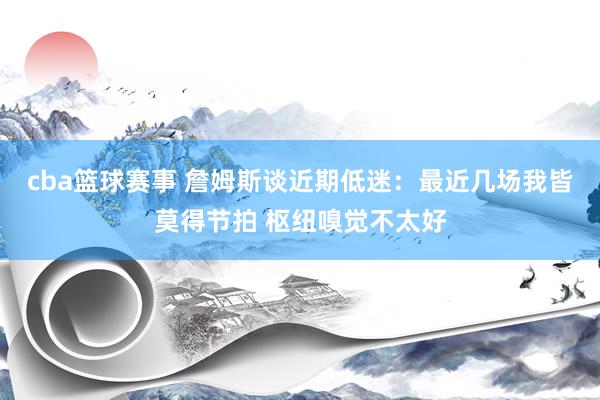 cba篮球赛事 詹姆斯谈近期低迷：最近几场我皆莫得节拍 枢纽嗅觉不太好