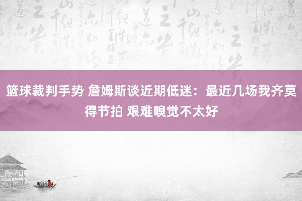 篮球裁判手势 詹姆斯谈近期低迷：最近几场我齐莫得节拍 艰难嗅觉不太好