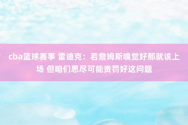 cba篮球赛事 雷迪克：若詹姆斯嗅觉好那就该上场 但咱们思尽可能责罚好这问题