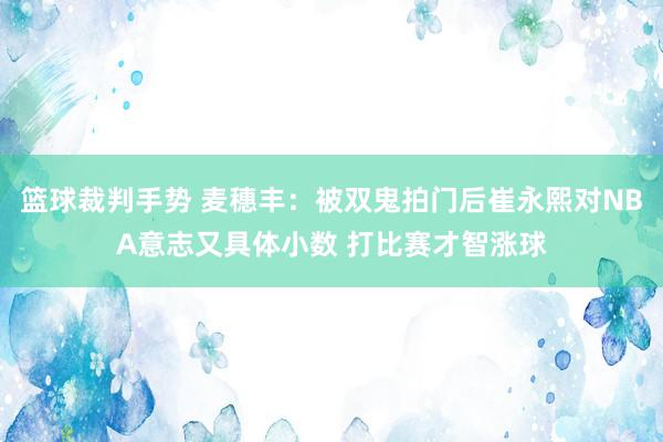 篮球裁判手势 麦穗丰：被双鬼拍门后崔永熙对NBA意志又具体小数 打比赛才智涨球