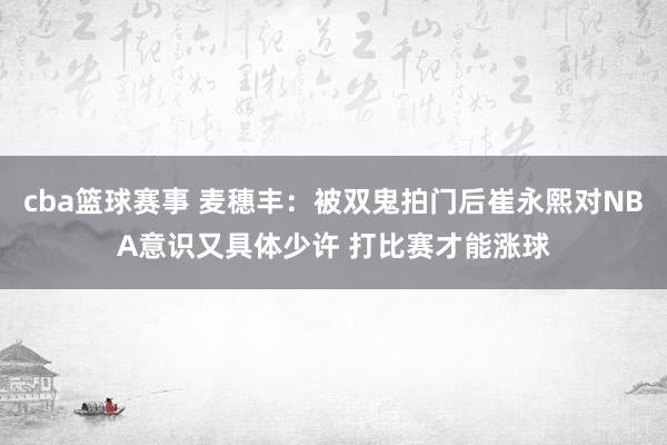 cba篮球赛事 麦穗丰：被双鬼拍门后崔永熙对NBA意识又具体少许 打比赛才能涨球