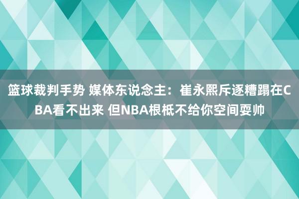 篮球裁判手势 媒体东说念主：崔永熙斥逐糟蹋在CBA看不出来 但NBA根柢不给你空间耍帅