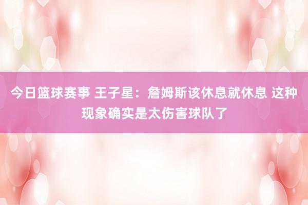 今日篮球赛事 王子星：詹姆斯该休息就休息 这种现象确实是太伤害球队了