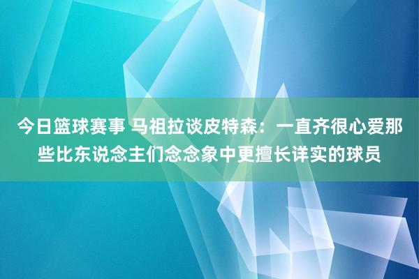 今日篮球赛事 马祖拉谈皮特森：一直齐很心爱那些比东说念主们念念象中更擅长详实的球员