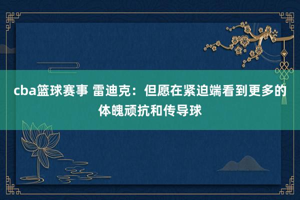 cba篮球赛事 雷迪克：但愿在紧迫端看到更多的体魄顽抗和传导球