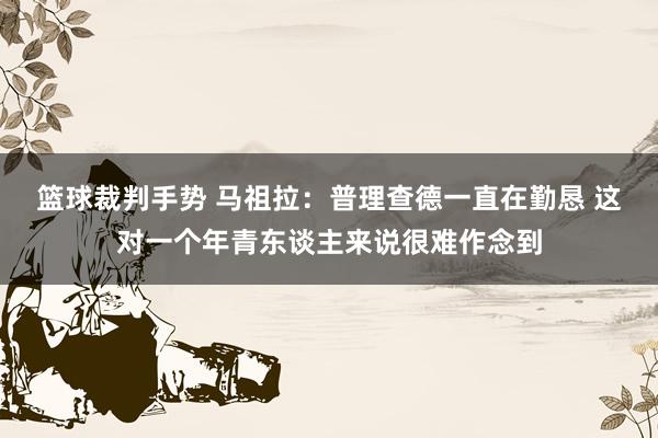 篮球裁判手势 马祖拉：普理查德一直在勤恳 这对一个年青东谈主来说很难作念到