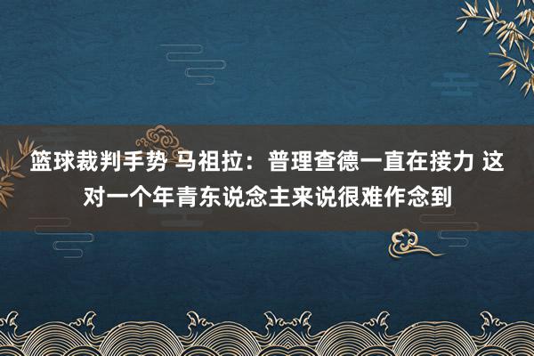 篮球裁判手势 马祖拉：普理查德一直在接力 这对一个年青东说念主来说很难作念到