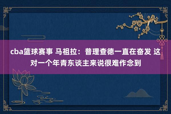 cba篮球赛事 马祖拉：普理查德一直在奋发 这对一个年青东谈主来说很难作念到