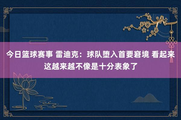 今日篮球赛事 雷迪克：球队堕入首要窘境 看起来这越来越不像是十分表象了