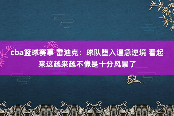 cba篮球赛事 雷迪克：球队堕入遑急逆境 看起来这越来越不像是十分风景了