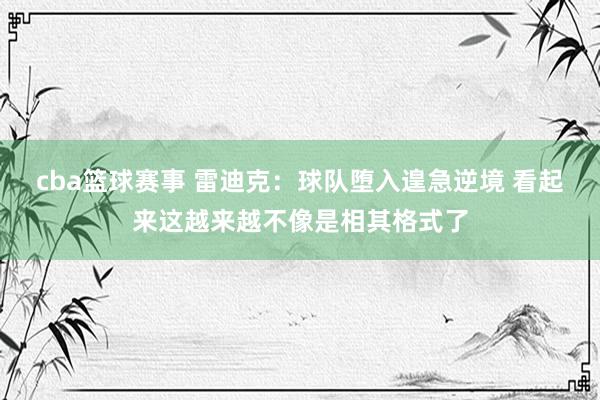 cba篮球赛事 雷迪克：球队堕入遑急逆境 看起来这越来越不像是相其格式了