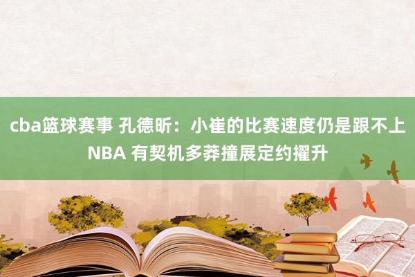 cba篮球赛事 孔德昕：小崔的比赛速度仍是跟不上NBA 有契机多莽撞展定约擢升