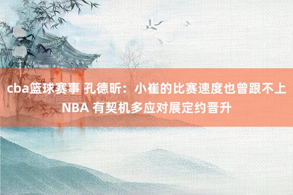 cba篮球赛事 孔德昕：小崔的比赛速度也曾跟不上NBA 有契机多应对展定约晋升