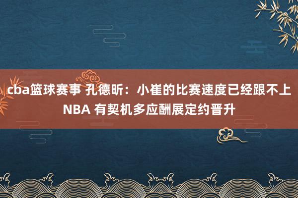 cba篮球赛事 孔德昕：小崔的比赛速度已经跟不上NBA 有契机多应酬展定约晋升