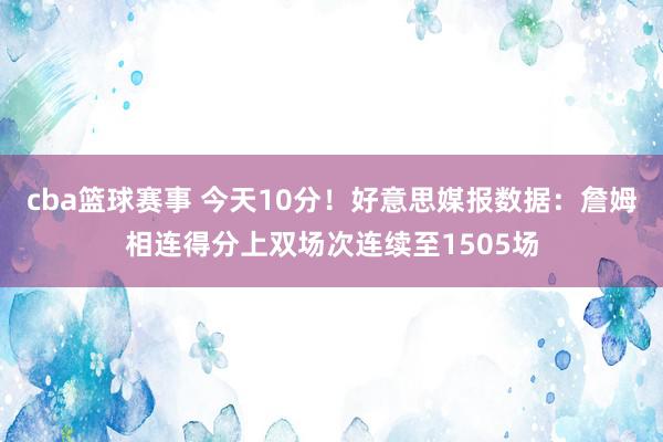 cba篮球赛事 今天10分！好意思媒报数据：詹姆相连得分上双场次连续至1505场