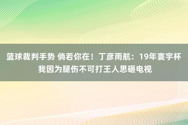 篮球裁判手势 倘若你在！丁彦雨航：19年寰宇杯 我因为腿伤不可打王人思砸电视