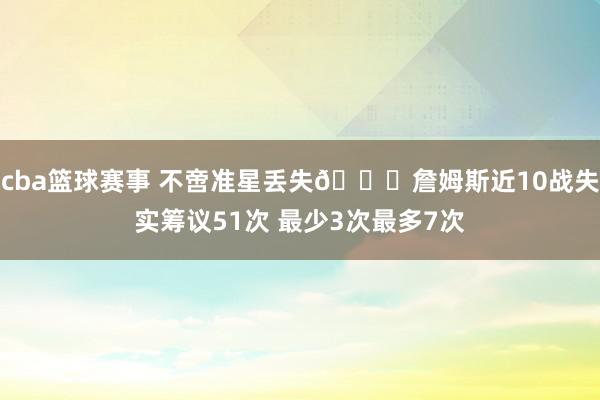 cba篮球赛事 不啻准星丢失🙄詹姆斯近10战失实筹议51次 最少3次最多7次