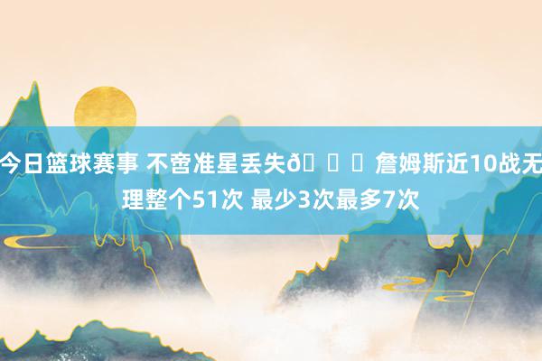 今日篮球赛事 不啻准星丢失🙄詹姆斯近10战无理整个51次 最少3次最多7次