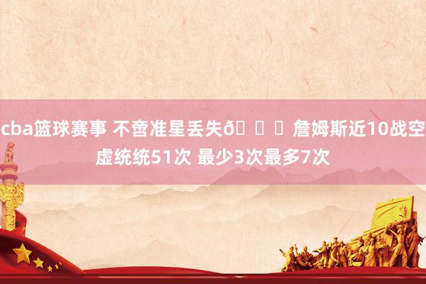 cba篮球赛事 不啻准星丢失🙄詹姆斯近10战空虚统统51次 最少3次最多7次