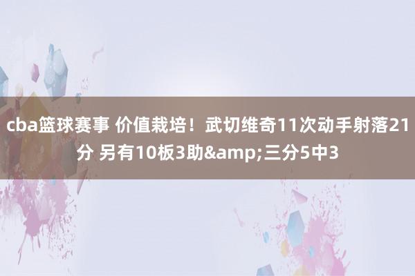 cba篮球赛事 价值栽培！武切维奇11次动手射落21分 另有10板3助&三分5中3