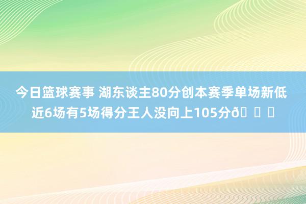 今日篮球赛事 湖东谈主80分创本赛季单场新低 近6场有5场得分王人没向上105分😑