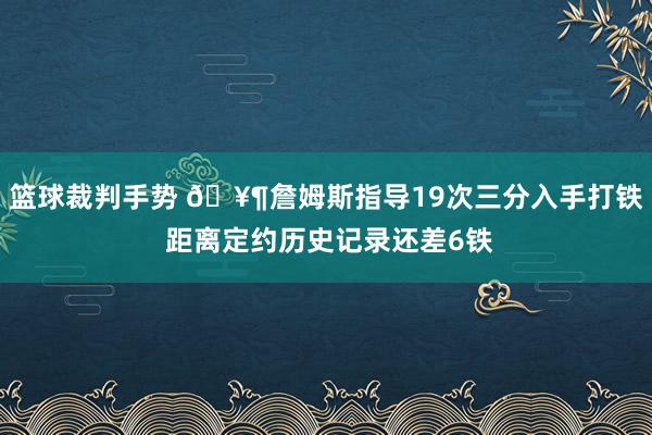 篮球裁判手势 🥶詹姆斯指导19次三分入手打铁 距离定约历史记录还差6铁