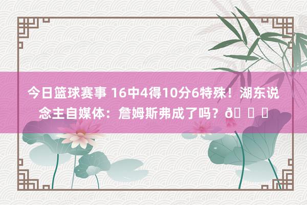 今日篮球赛事 16中4得10分6特殊！湖东说念主自媒体：詹姆斯弗成了吗？💔