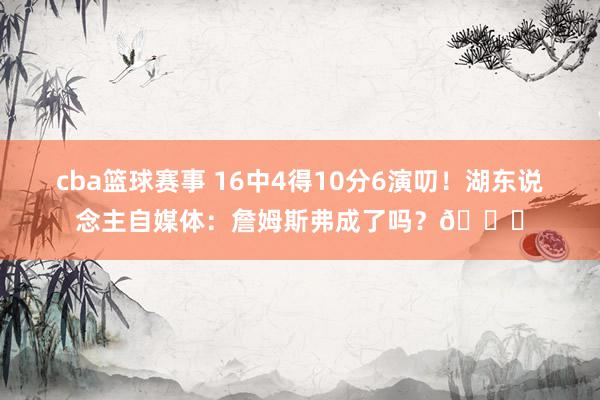 cba篮球赛事 16中4得10分6演叨！湖东说念主自媒体：詹姆斯弗成了吗？💔