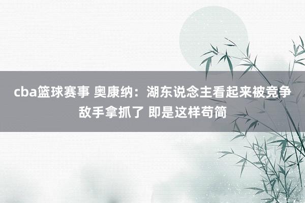 cba篮球赛事 奥康纳：湖东说念主看起来被竞争敌手拿抓了 即是这样苟简