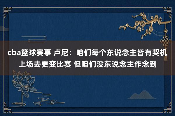 cba篮球赛事 卢尼：咱们每个东说念主皆有契机上场去更变比赛 但咱们没东说念主作念到