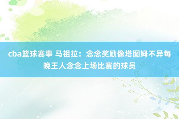 cba篮球赛事 马祖拉：念念奖励像塔图姆不异每晚王人念念上场比赛的球员