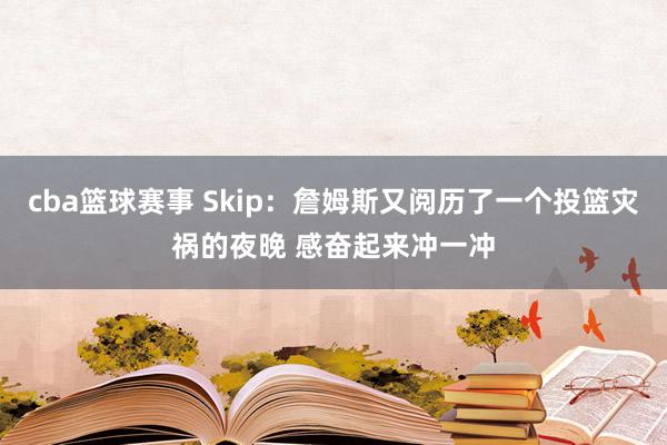 cba篮球赛事 Skip：詹姆斯又阅历了一个投篮灾祸的夜晚 感奋起来冲一冲