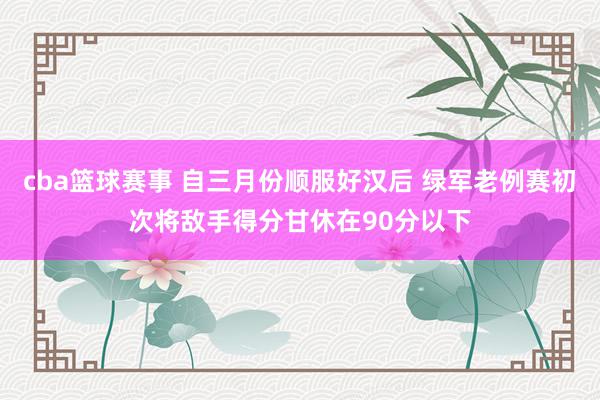 cba篮球赛事 自三月份顺服好汉后 绿军老例赛初次将敌手得分甘休在90分以下