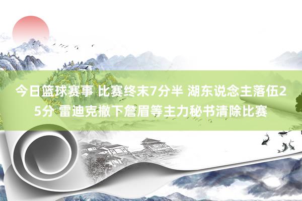 今日篮球赛事 比赛终末7分半 湖东说念主落伍25分 雷迪克撤下詹眉等主力秘书清除比赛