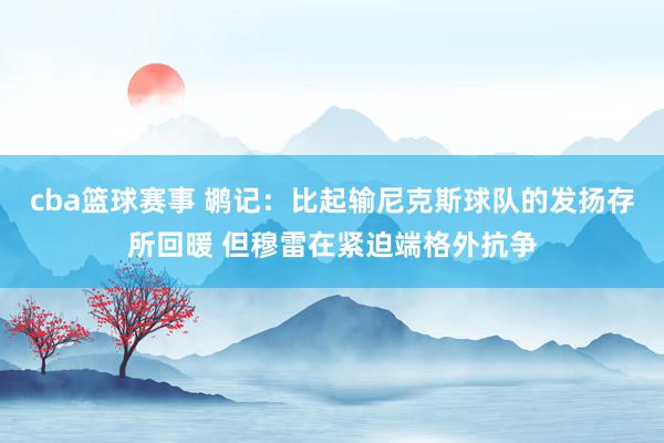 cba篮球赛事 鹕记：比起输尼克斯球队的发扬存所回暖 但穆雷在紧迫端格外抗争