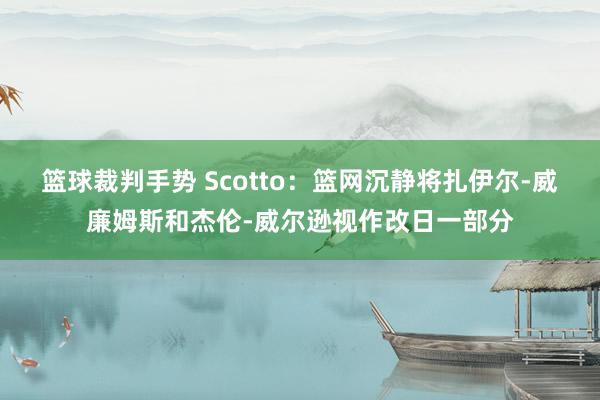 篮球裁判手势 Scotto：篮网沉静将扎伊尔-威廉姆斯和杰伦-威尔逊视作改日一部分