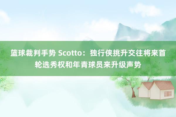 篮球裁判手势 Scotto：独行侠挑升交往将来首轮选秀权和年青球员来升级声势