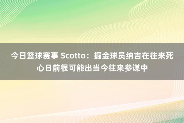 今日篮球赛事 Scotto：掘金球员纳吉在往来死心日前很可能出当今往来参谋中