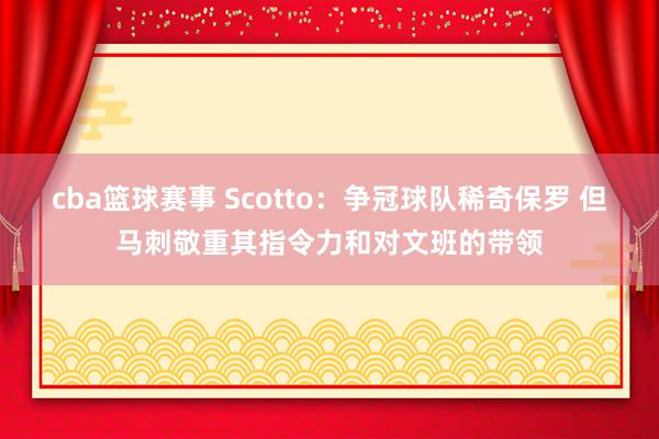 cba篮球赛事 Scotto：争冠球队稀奇保罗 但马刺敬重其指令力和对文班的带领